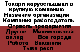 Токари-карусельщики в крупную компанию › Название организации ­ Компания-работодатель › Отрасль предприятия ­ Другое › Минимальный оклад ­ 1 - Все города Работа » Вакансии   . Тыва респ.